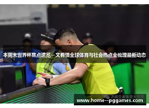 本周末世界杯焦点速览一文看懂全球体育与社会热点全梳理最新动态