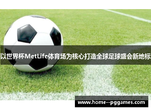 以世界杯MetLife体育场为核心打造全球足球盛会新地标 以世界杯MetLife体育场为核心打造全球足球盛会新地标