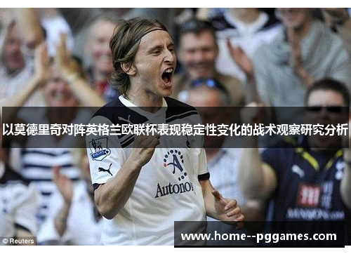 以莫德里奇对阵英格兰欧联杯表现稳定性变化的战术观察研究分析 以莫德里奇对阵英格兰欧联杯表现稳定性变化的战术观察研究分析