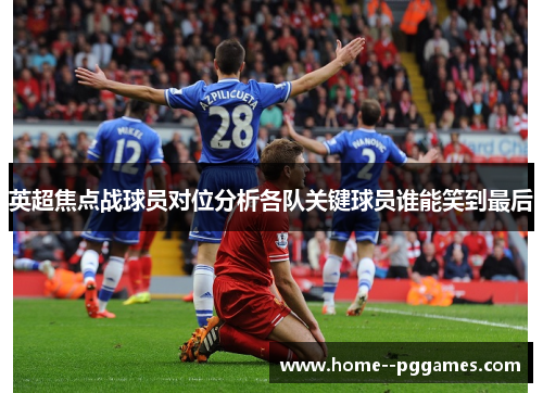 英超焦点战球员对位分析各队关键球员谁能笑到最后