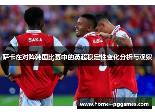 萨卡在对阵韩国比赛中的英超稳定性变化分析与观察 萨卡在对阵韩国比赛中的英超稳定性变化分析与观察