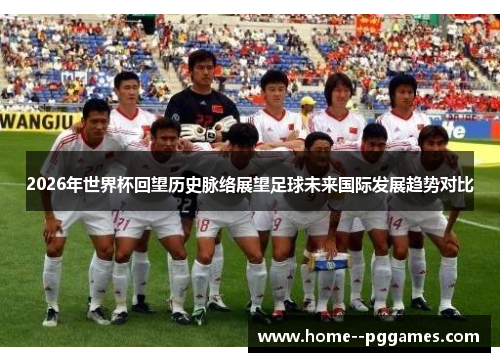 2026年世界杯回望历史脉络展望足球未来国际发展趋势对比 2026年世界杯回望历史脉络展望足球未来国际发展趋势对比