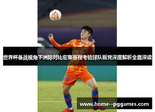 世界杯备战视角下洲际对比密集赛程考验球队板凳深度解析全面深读 世界杯备战视角下洲际对比密集赛程考验球队板凳深度解析全面深读