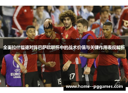 全面拉什福德对阵巴萨欧联杯中的战术价值与关键作用表现解析 全面拉什福德对阵巴萨欧联杯中的战术价值与关键作用表现解析