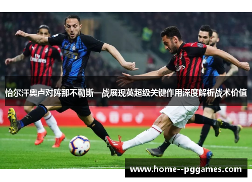 恰尔汗奥卢对阵那不勒斯一战展现英超级关键作用深度解析战术价值 恰尔汗奥卢对阵那不勒斯一战展现英超级关键作用深度解析战术价值