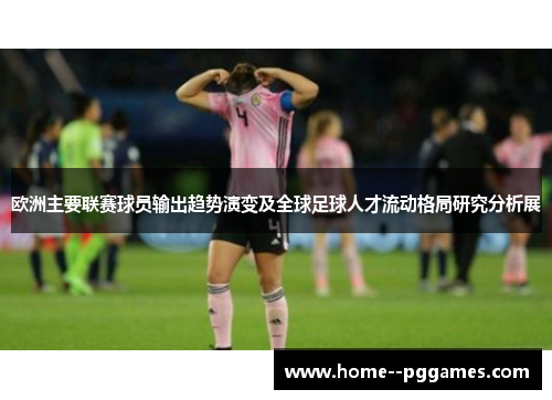 欧洲主要联赛球员输出趋势演变及全球足球人才流动格局研究分析展 欧洲主要联赛球员输出趋势演变及全球足球人才流动格局研究分析展