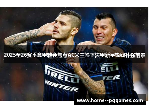 2025至26赛季意甲转会焦点AC米兰签下法甲新星锋线补强前景 2025至26赛季意甲转会焦点AC米兰签下法甲新星锋线补强前景