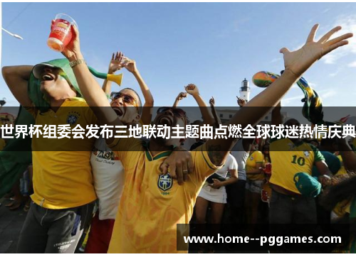 世界杯组委会发布三地联动主题曲点燃全球球迷热情庆典