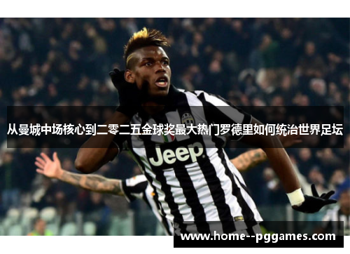 从曼城中场核心到二零二五金球奖最大热门罗德里如何统治世界足坛