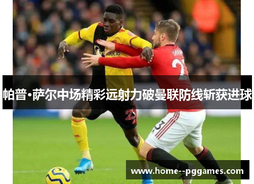帕普·萨尔中场精彩远射力破曼联防线斩获进球