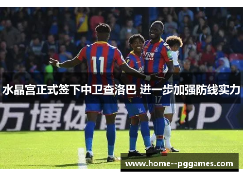 水晶宫正式签下中卫查洛巴 进一步加强防线实力 水晶宫正式签下中卫查洛巴 进一步加强防线实力