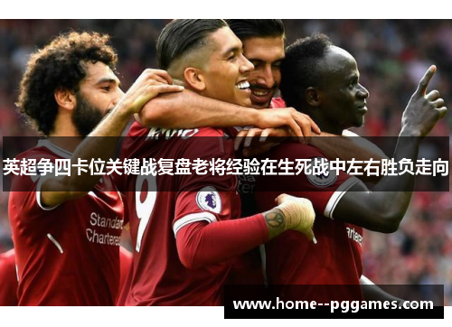 英超争四卡位关键战复盘老将经验在生死战中左右胜负走向 英超争四卡位关键战复盘老将经验在生死战中左右胜负走向