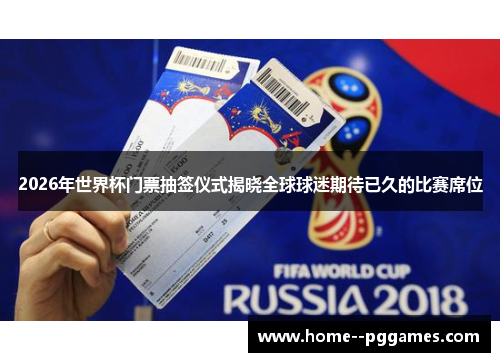 2026年世界杯门票抽签仪式揭晓全球球迷期待已久的比赛席位 2026年世界杯门票抽签仪式揭晓全球球迷期待已久的比赛席位