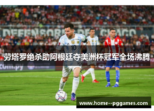 劳塔罗绝杀助阿根廷夺美洲杯冠军全场沸腾 劳塔罗绝杀助阿根廷夺美洲杯冠军全场沸腾