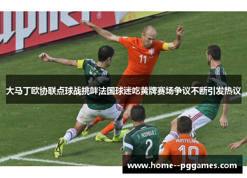 大马丁欧协联点球战挑衅法国球迷吃黄牌赛场争议不断引发热议