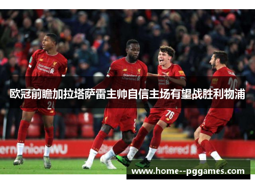 欧冠前瞻加拉塔萨雷主帅自信主场有望战胜利物浦