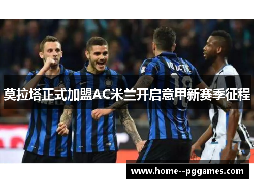 莫拉塔正式加盟AC米兰开启意甲新赛季征程