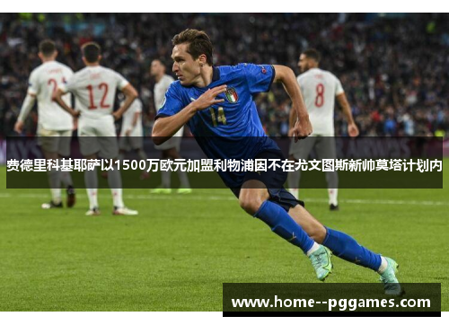 费德里科基耶萨以1500万欧元加盟利物浦因不在尤文图斯新帅莫塔计划内