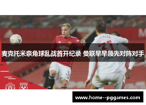 麦克托米奈角球乱战首开纪录 曼联早早领先对阵对手