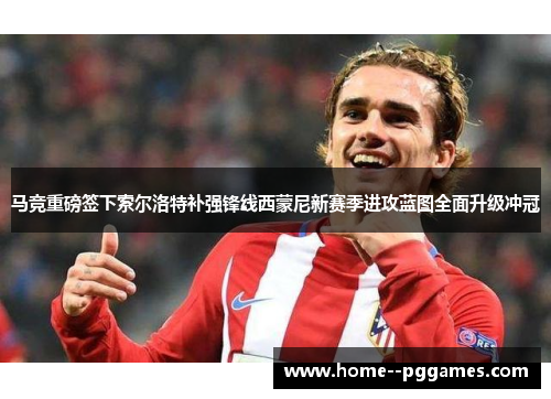 马竞重磅签下索尔洛特补强锋线西蒙尼新赛季进攻蓝图全面升级冲冠 马竞重磅签下索尔洛特补强锋线西蒙尼新赛季进攻蓝图全面升级冲冠
