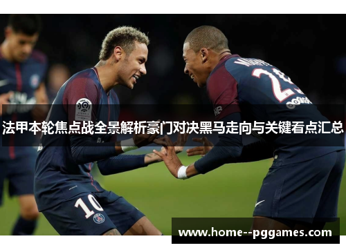 法甲本轮焦点战全景解析豪门对决黑马走向与关键看点汇总
