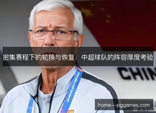 密集赛程下的轮换与恢复:中超球队的阵容厚度考验 密集赛程下的轮换与恢复:中超球队的阵容厚度考验